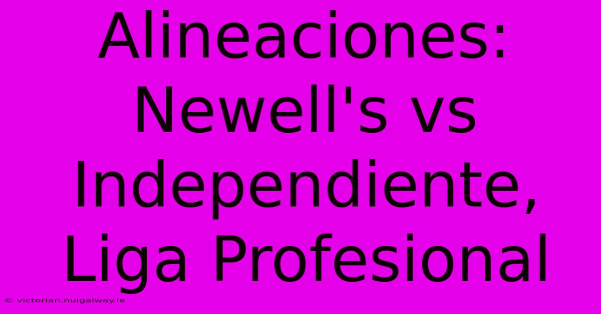 Alineaciones: Newell's Vs Independiente, Liga Profesional