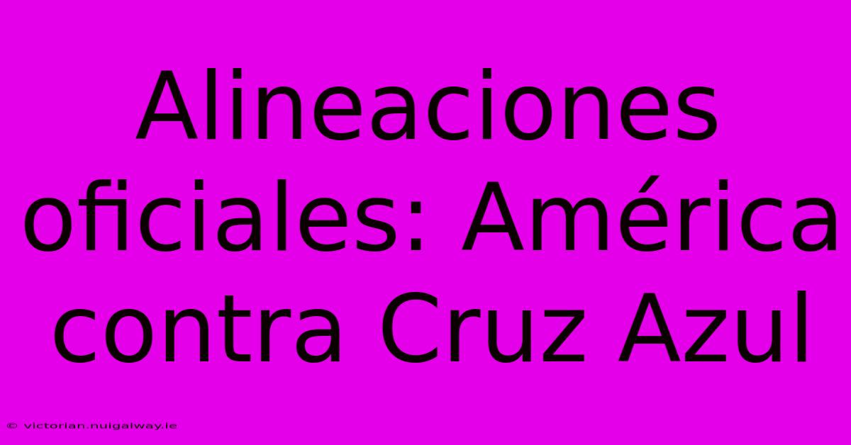 Alineaciones Oficiales: América Contra Cruz Azul