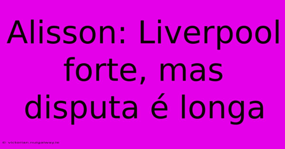 Alisson: Liverpool Forte, Mas Disputa É Longa