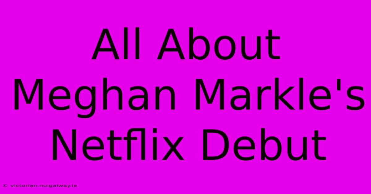 All About Meghan Markle's Netflix Debut