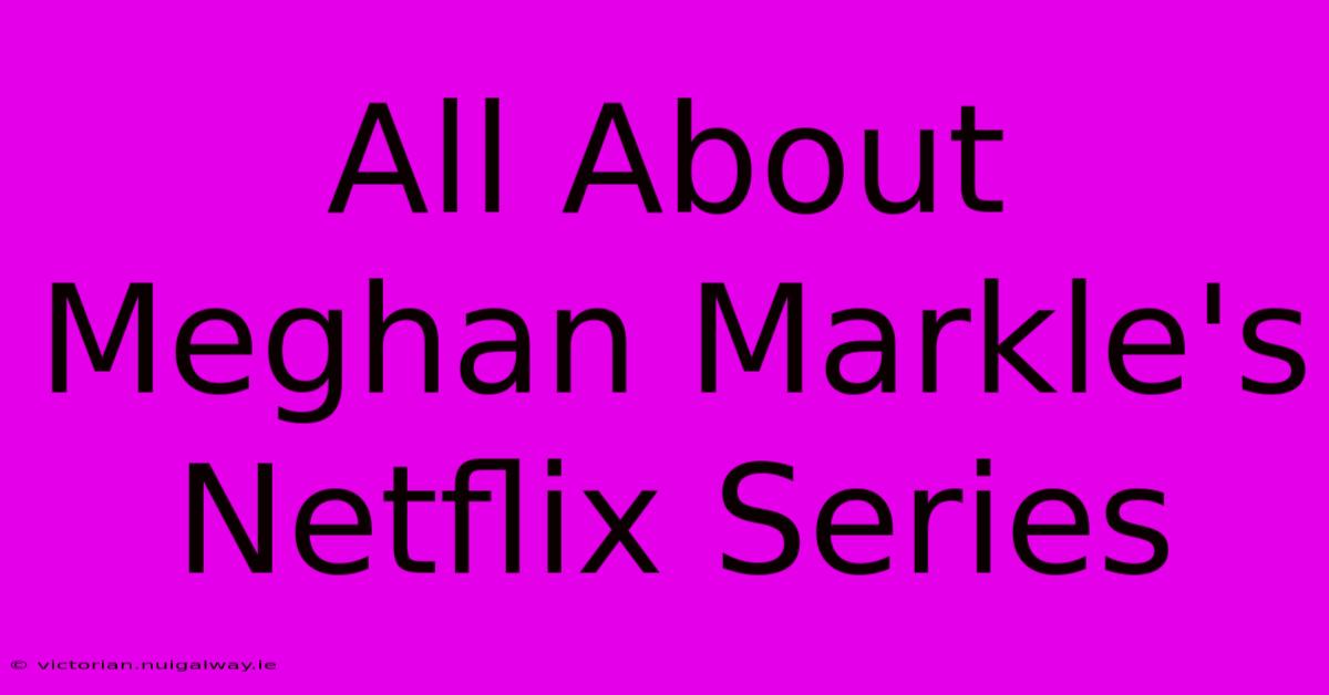 All About Meghan Markle's Netflix Series