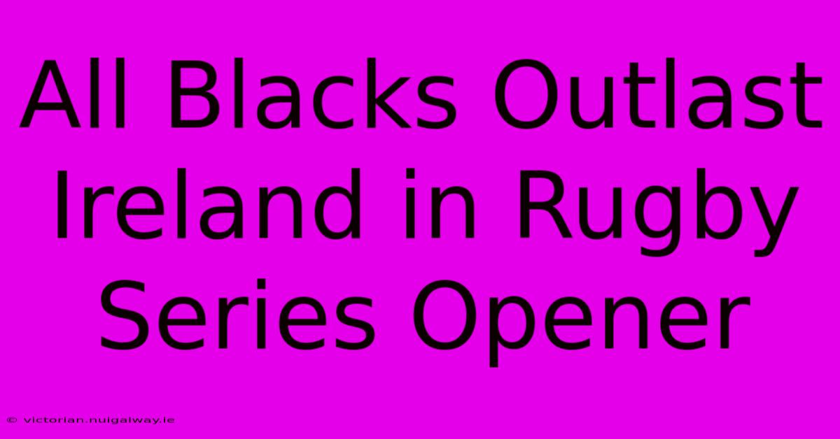 All Blacks Outlast Ireland In Rugby Series Opener