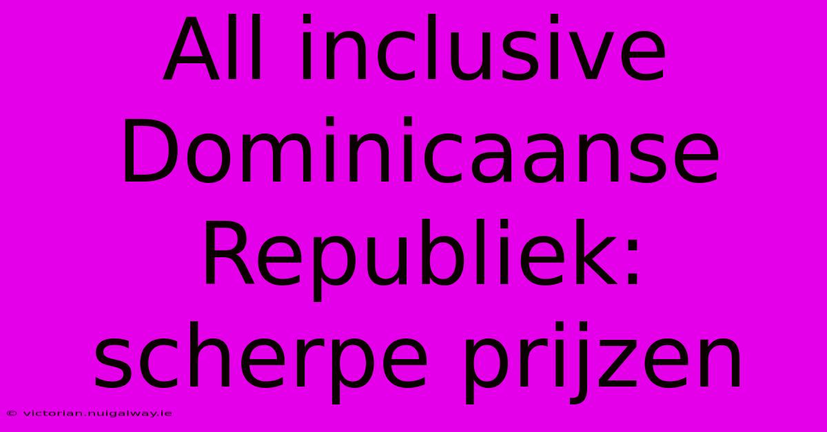 All Inclusive Dominicaanse Republiek: Scherpe Prijzen