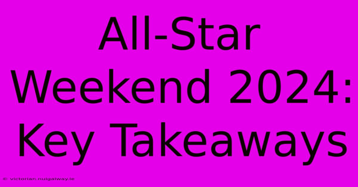 All-Star Weekend 2024: Key Takeaways