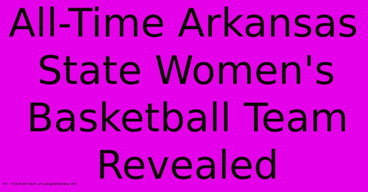 All-Time Arkansas State Women's Basketball Team Revealed