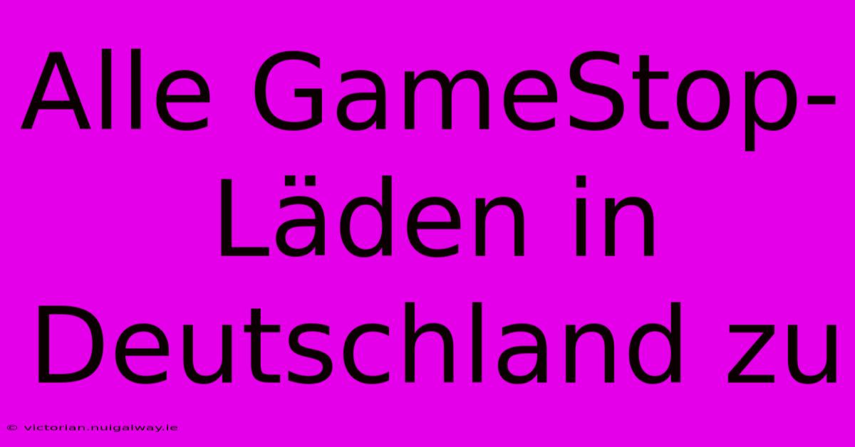 Alle GameStop-Läden In Deutschland Zu