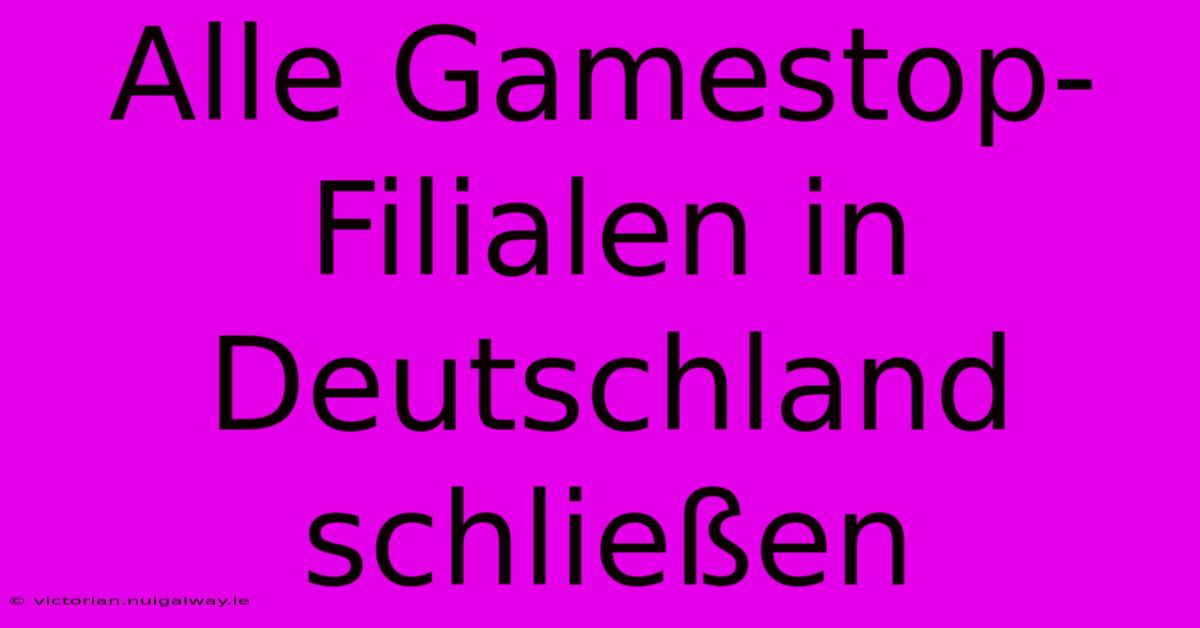 Alle Gamestop-Filialen In Deutschland Schließen