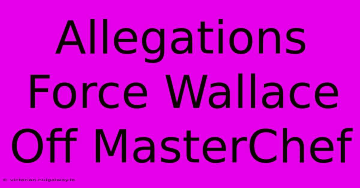 Allegations Force Wallace Off MasterChef