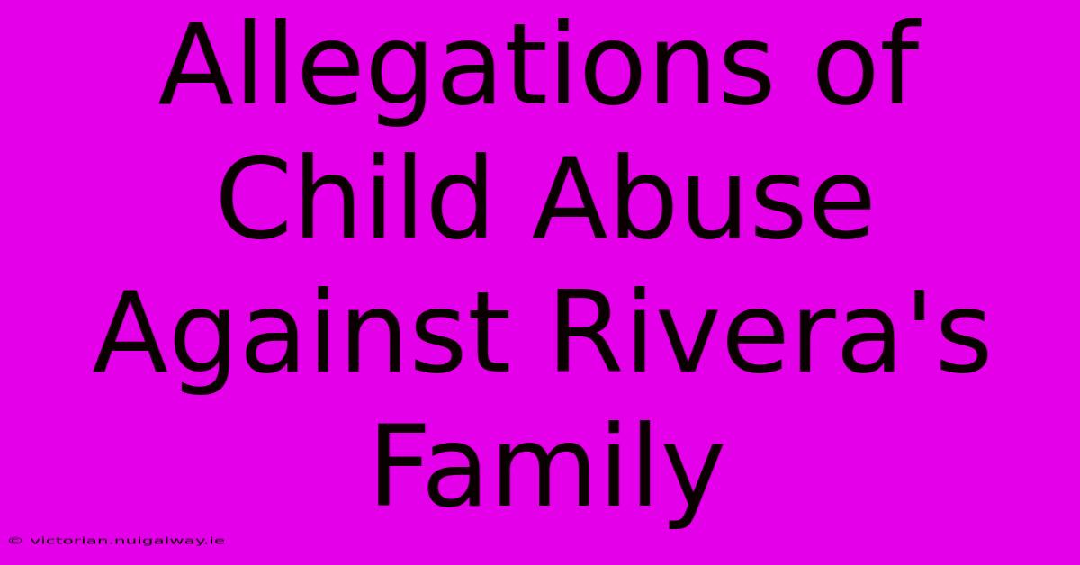 Allegations Of Child Abuse Against Rivera's Family