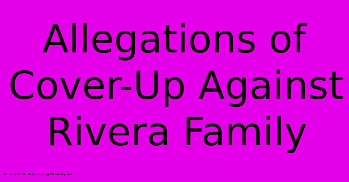 Allegations Of Cover-Up Against Rivera Family