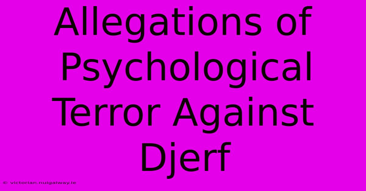 Allegations Of Psychological Terror Against Djerf