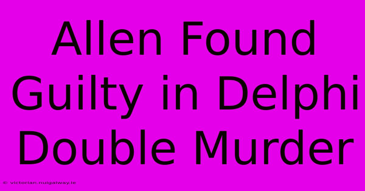 Allen Found Guilty In Delphi Double Murder