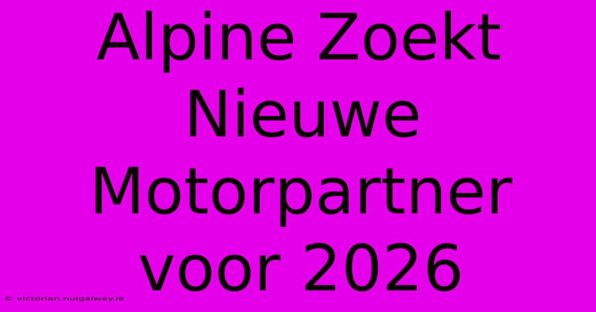 Alpine Zoekt Nieuwe Motorpartner Voor 2026