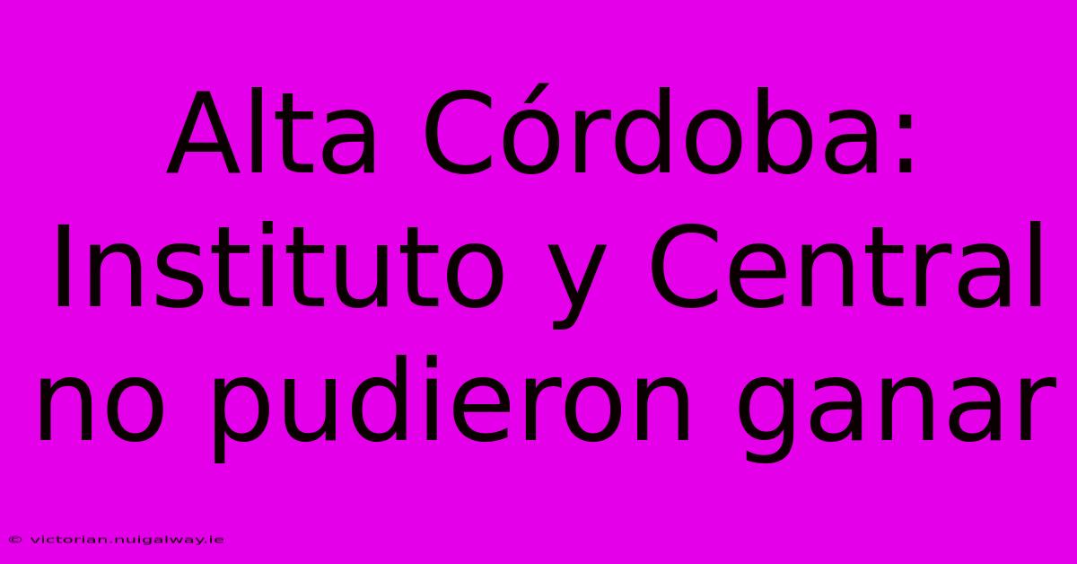 Alta Córdoba: Instituto Y Central No Pudieron Ganar 