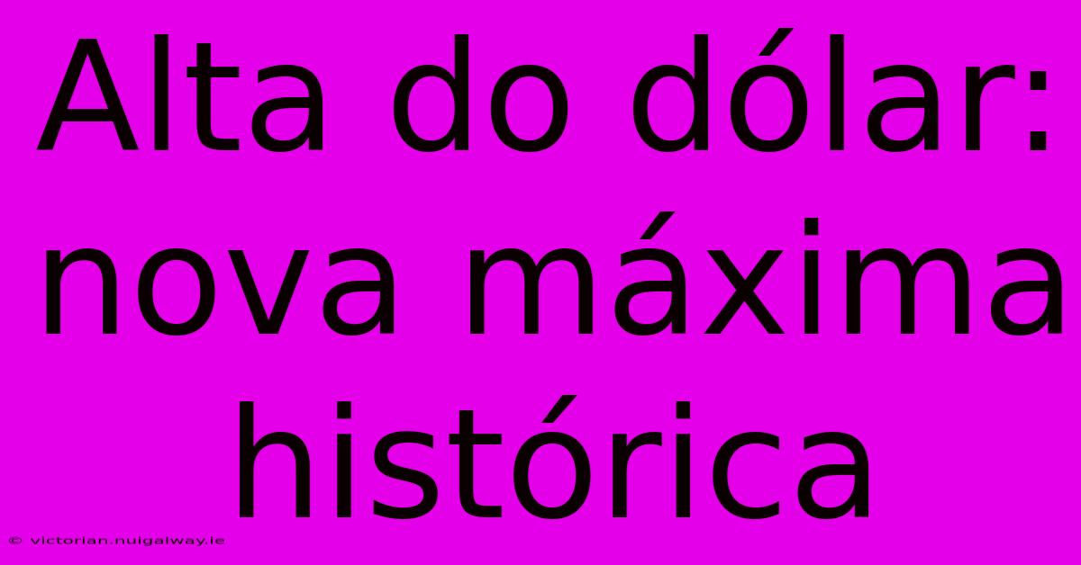 Alta Do Dólar: Nova Máxima Histórica