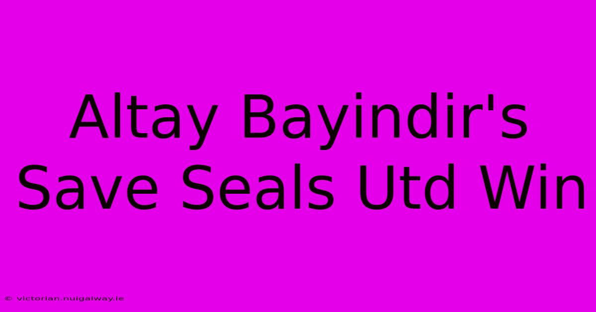 Altay Bayindir's Save Seals Utd Win