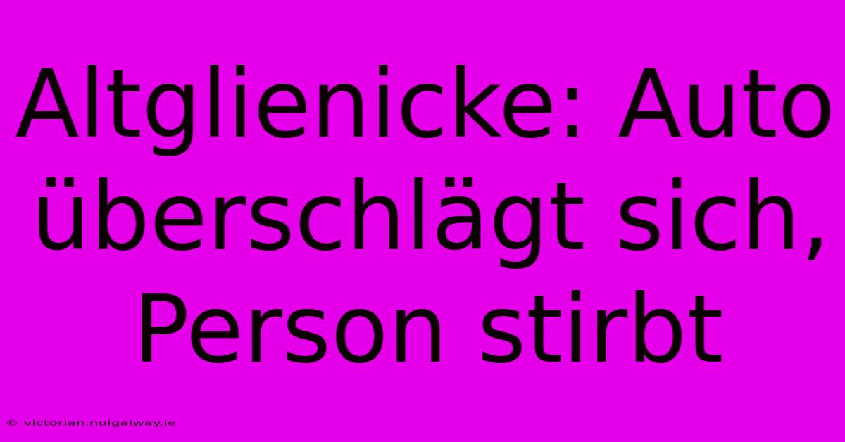 Altglienicke: Auto Überschlägt Sich, Person Stirbt