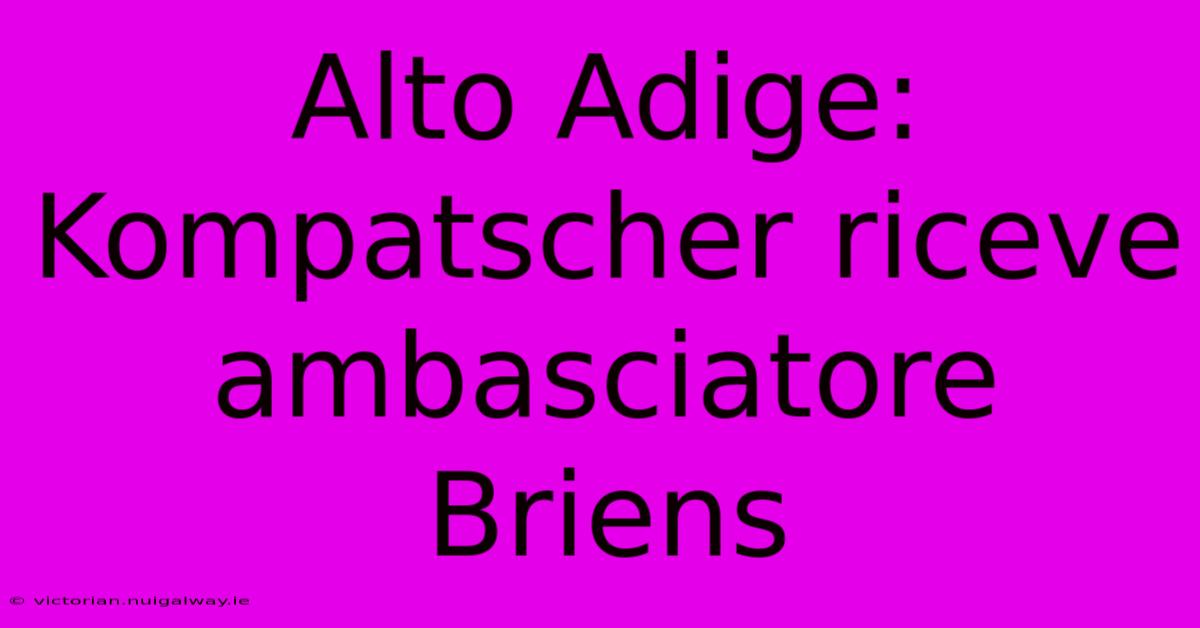 Alto Adige: Kompatscher Riceve Ambasciatore Briens