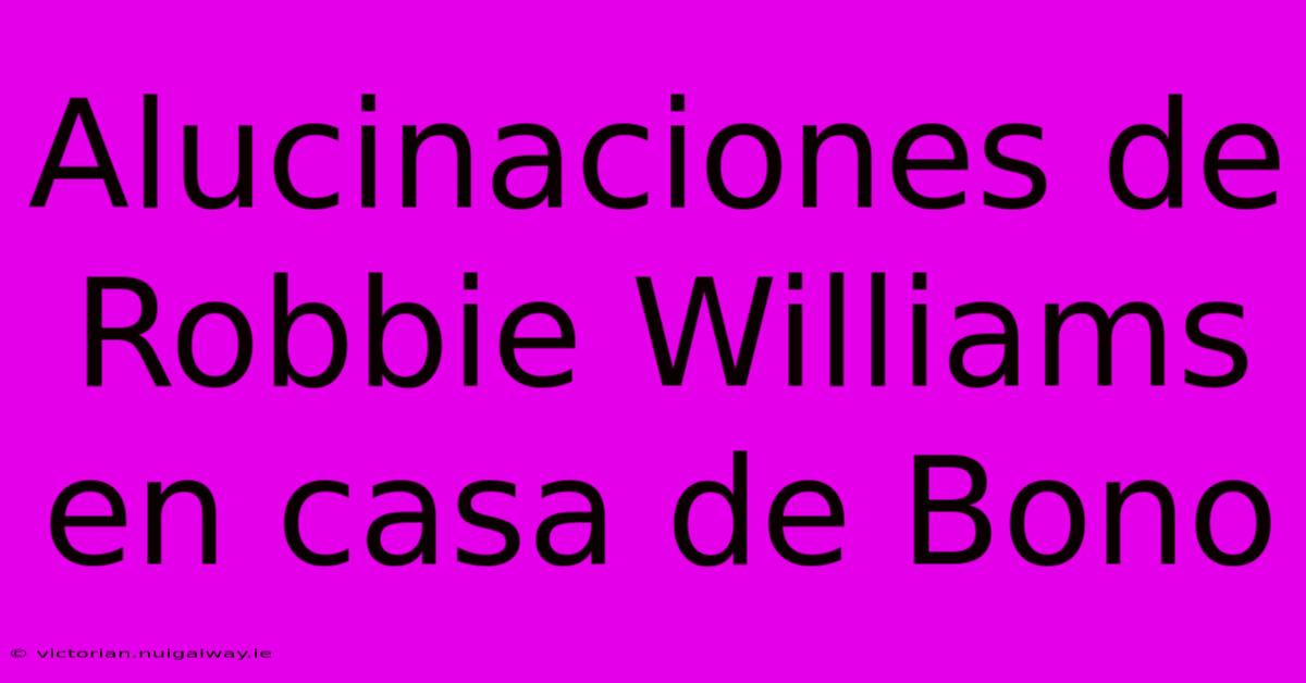 Alucinaciones De Robbie Williams En Casa De Bono