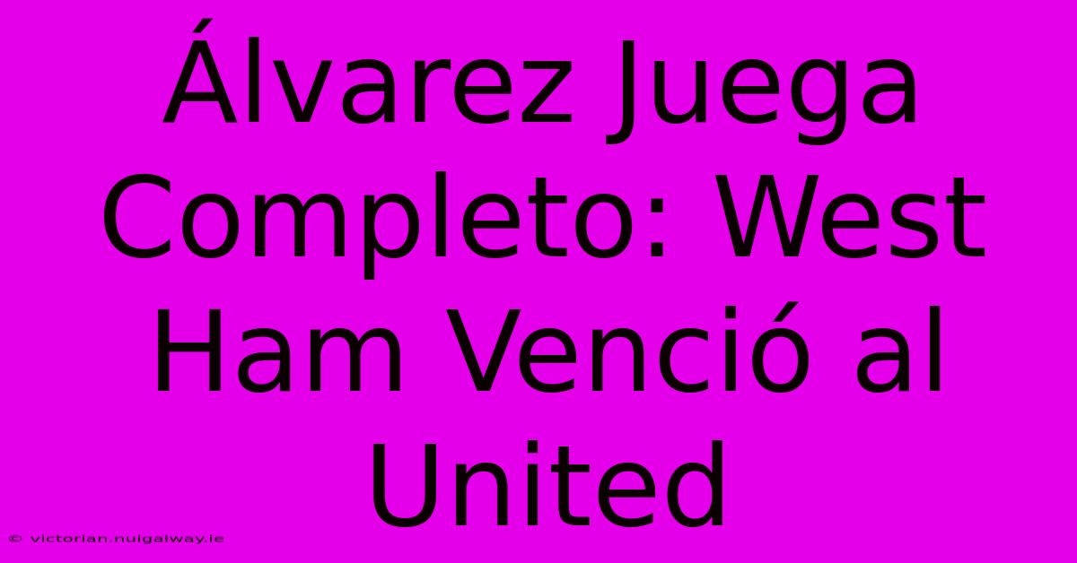 Álvarez Juega Completo: West Ham Venció Al United