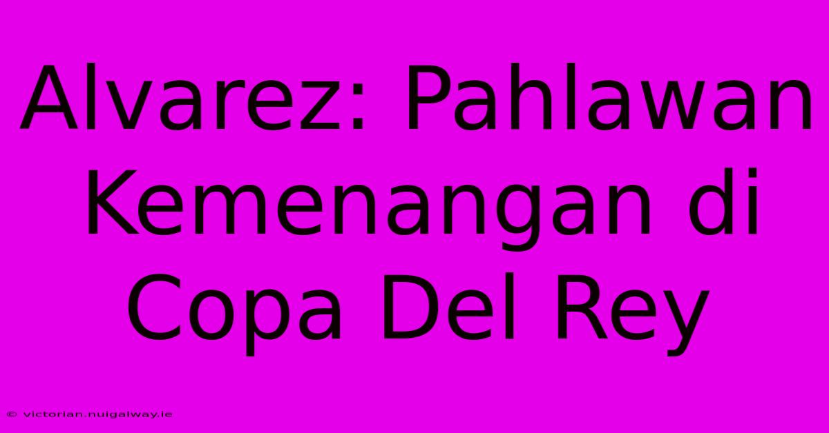 Alvarez: Pahlawan Kemenangan Di Copa Del Rey 