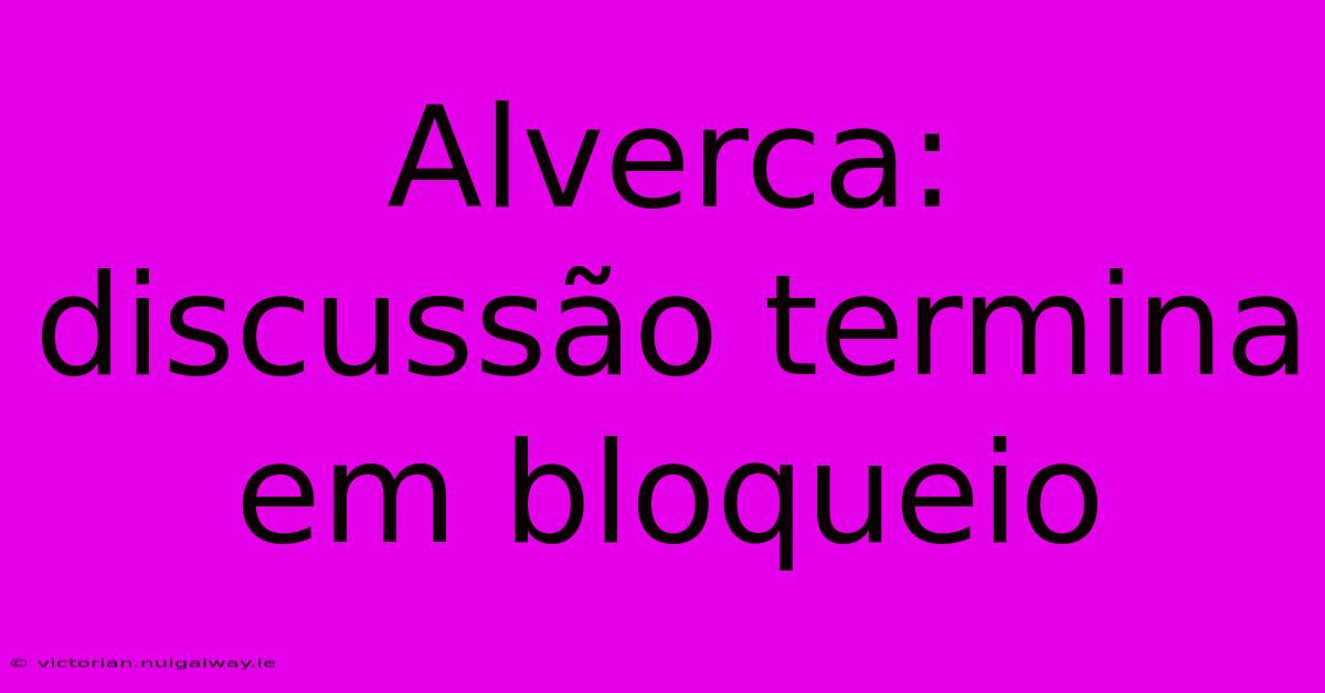 Alverca: Discussão Termina Em Bloqueio