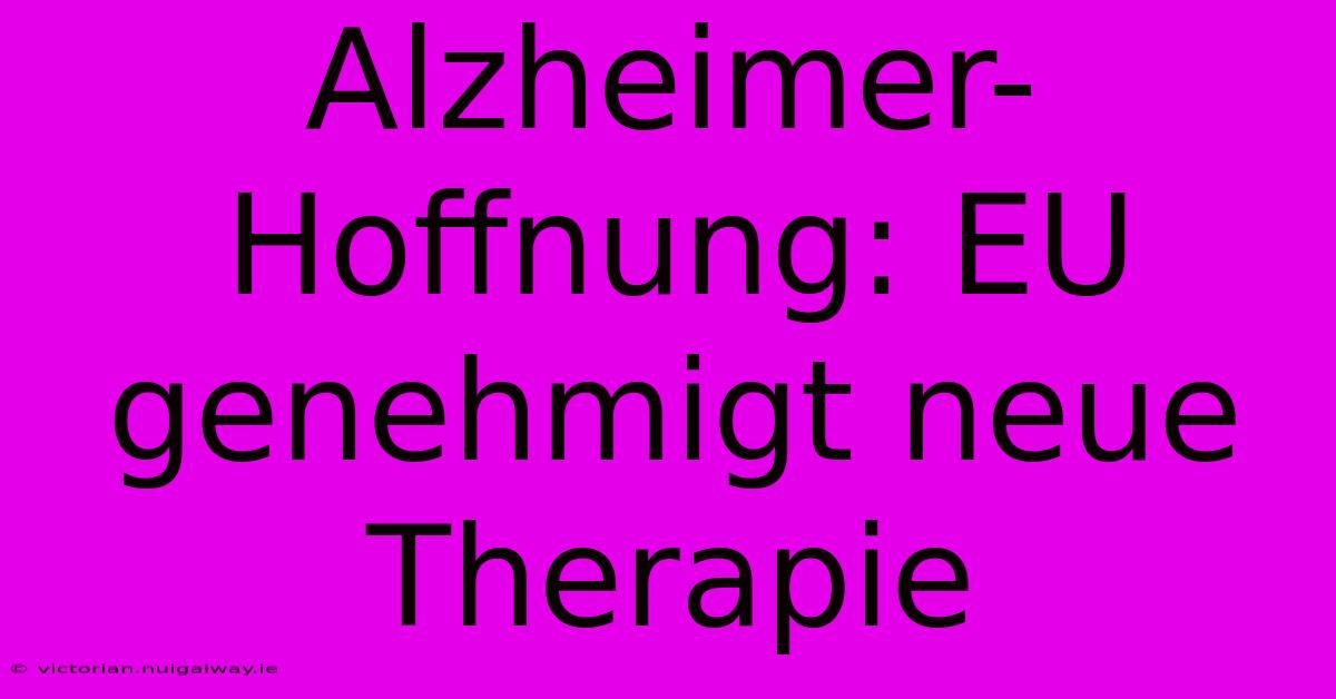 Alzheimer-Hoffnung: EU Genehmigt Neue Therapie