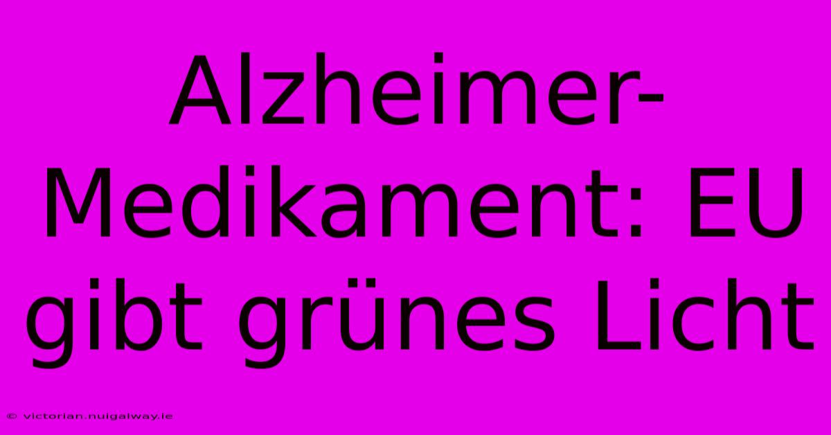 Alzheimer-Medikament: EU Gibt Grünes Licht 