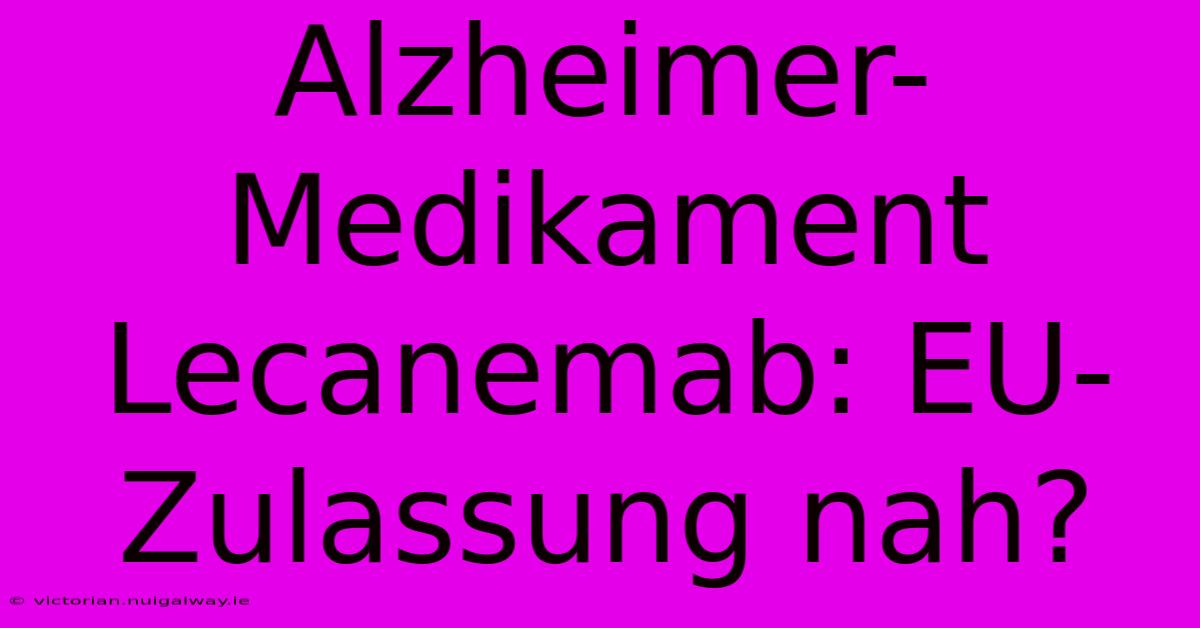 Alzheimer-Medikament Lecanemab: EU-Zulassung Nah?