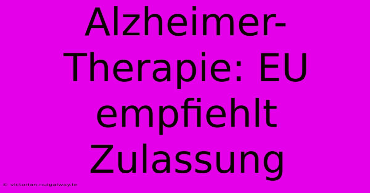 Alzheimer-Therapie: EU Empfiehlt Zulassung