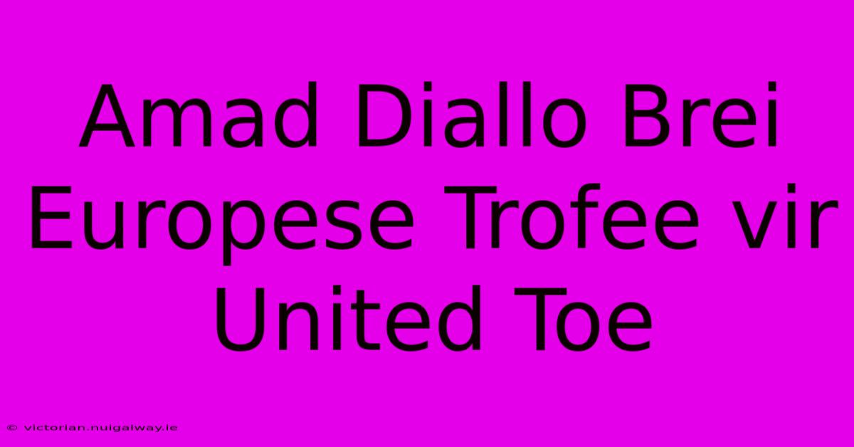 Amad Diallo Brei Europese Trofee Vir United Toe