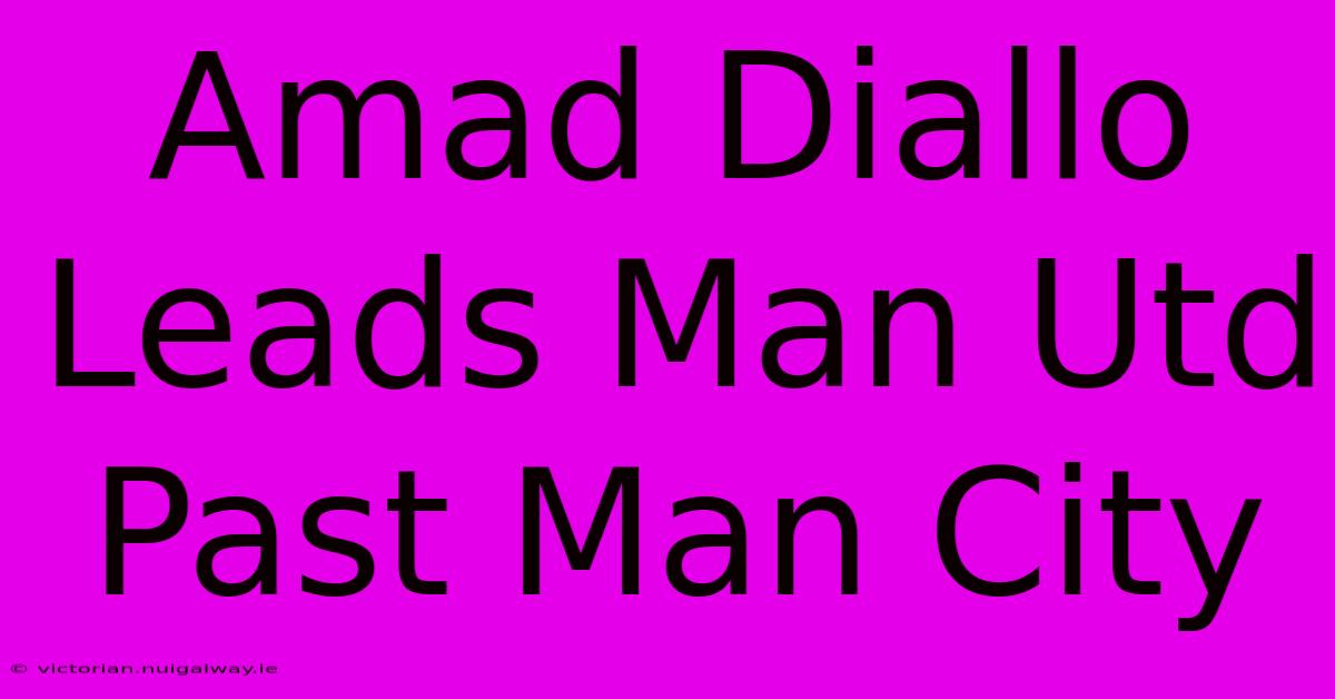 Amad Diallo Leads Man Utd Past Man City