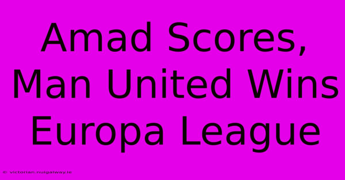 Amad Scores, Man United Wins Europa League