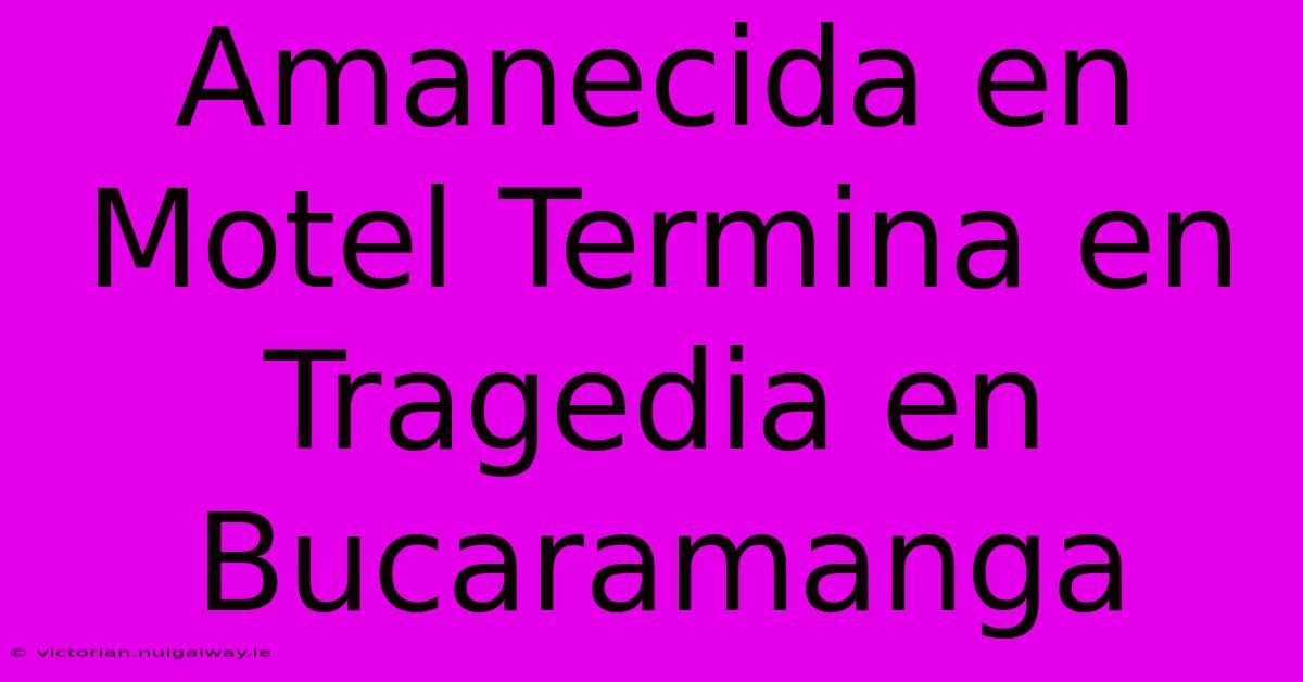 Amanecida En Motel Termina En Tragedia En Bucaramanga