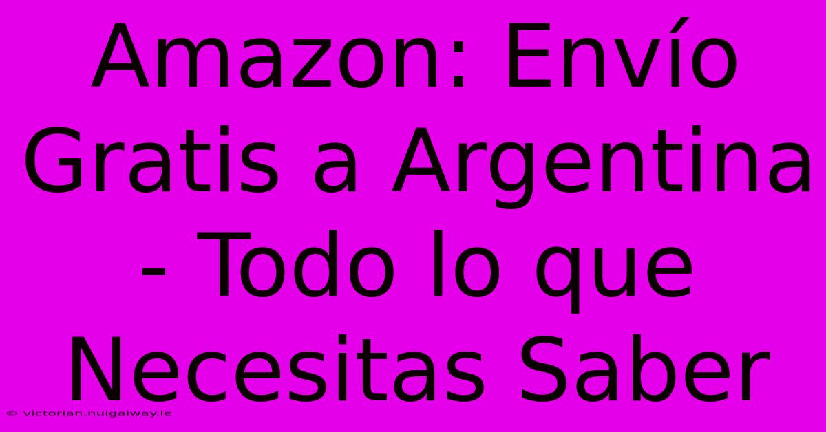 Amazon: Envío Gratis A Argentina - Todo Lo Que Necesitas Saber