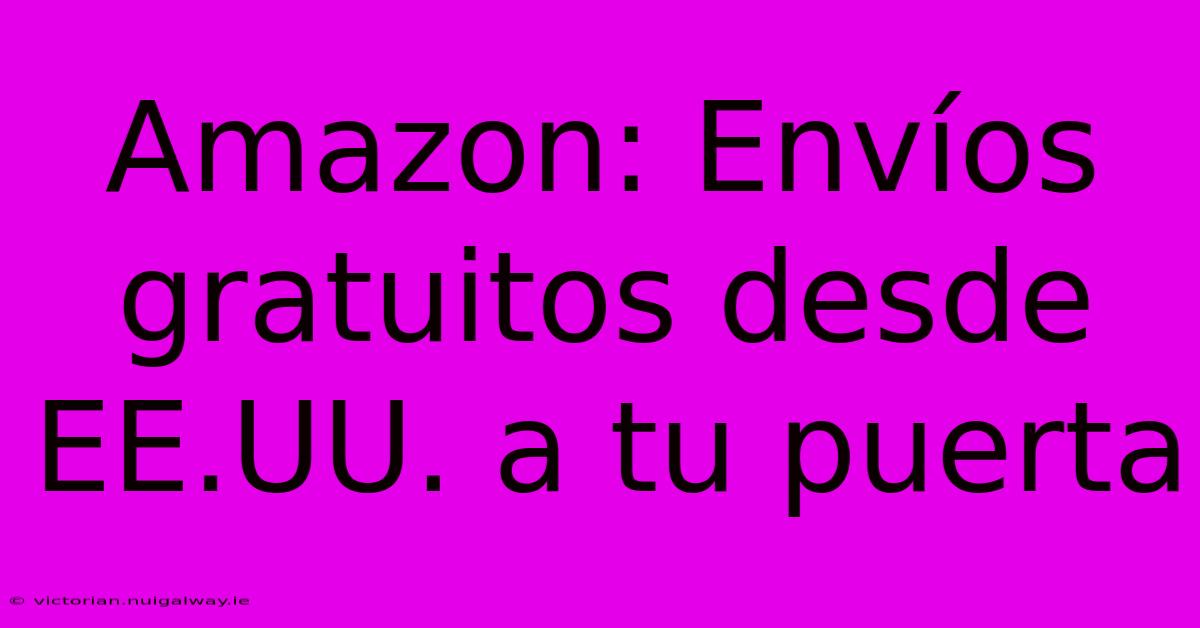 Amazon: Envíos Gratuitos Desde EE.UU. A Tu Puerta