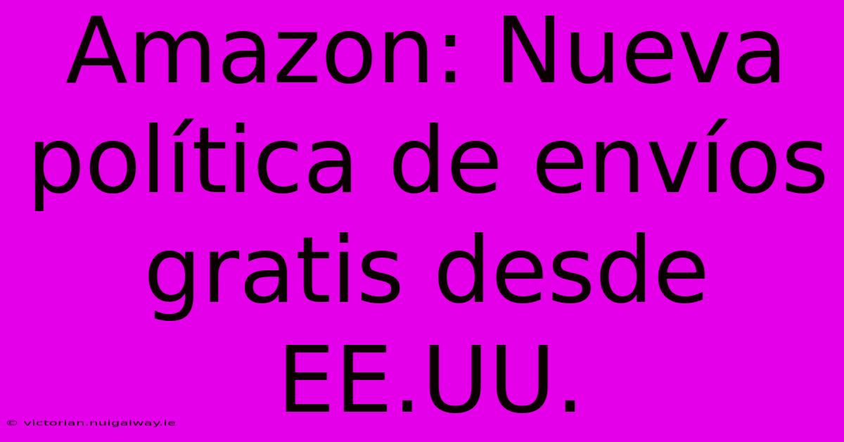 Amazon: Nueva Política De Envíos Gratis Desde EE.UU. 