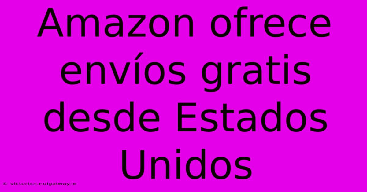 Amazon Ofrece Envíos Gratis Desde Estados Unidos