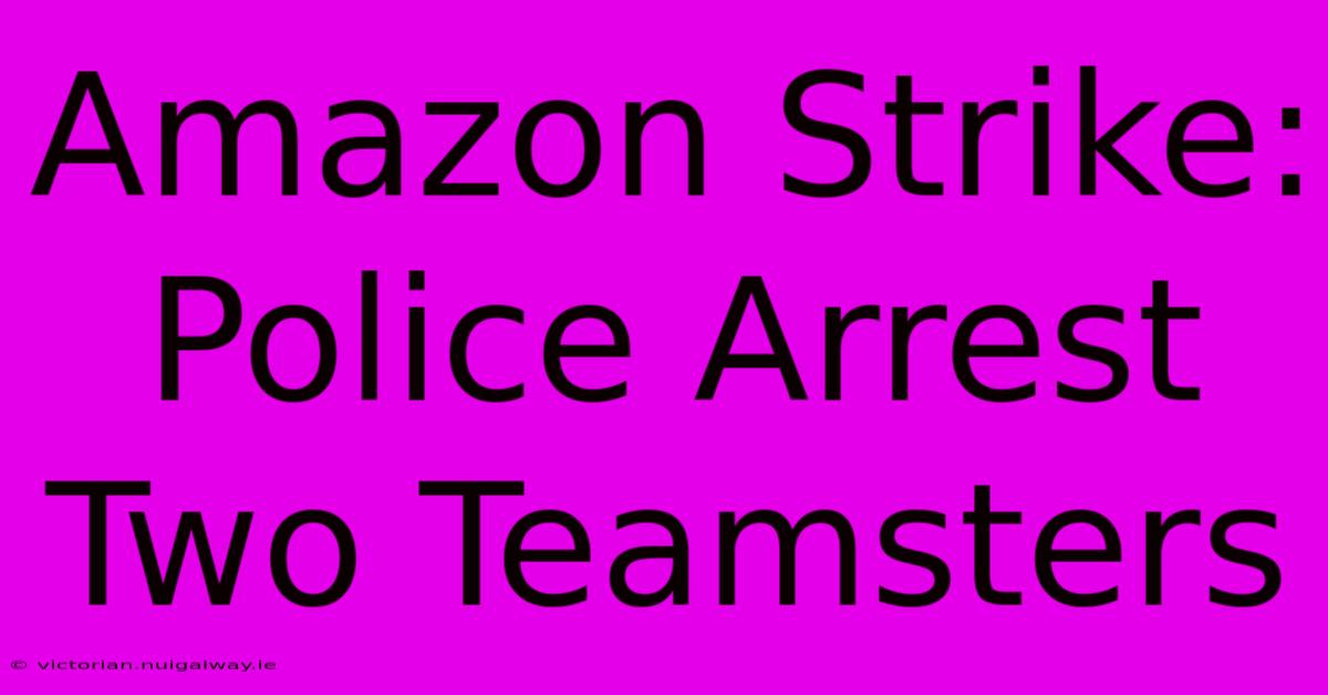 Amazon Strike: Police Arrest Two Teamsters