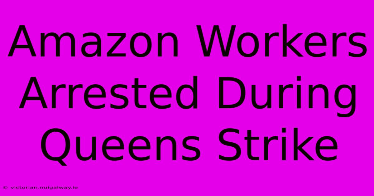 Amazon Workers Arrested During Queens Strike