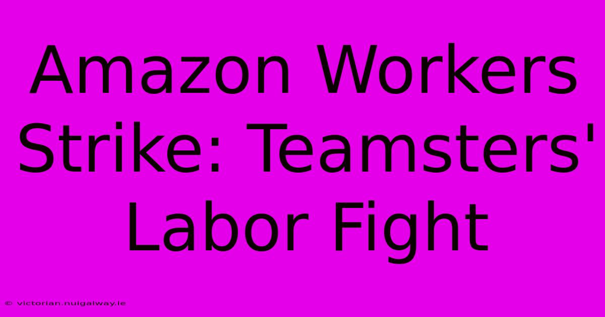 Amazon Workers Strike: Teamsters' Labor Fight