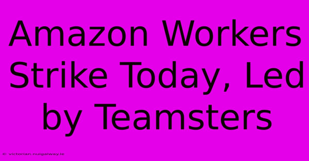 Amazon Workers Strike Today, Led By Teamsters