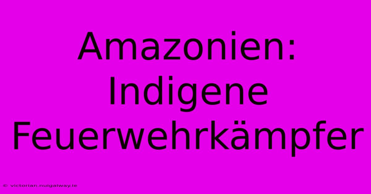 Amazonien: Indigene Feuerwehrkämpfer