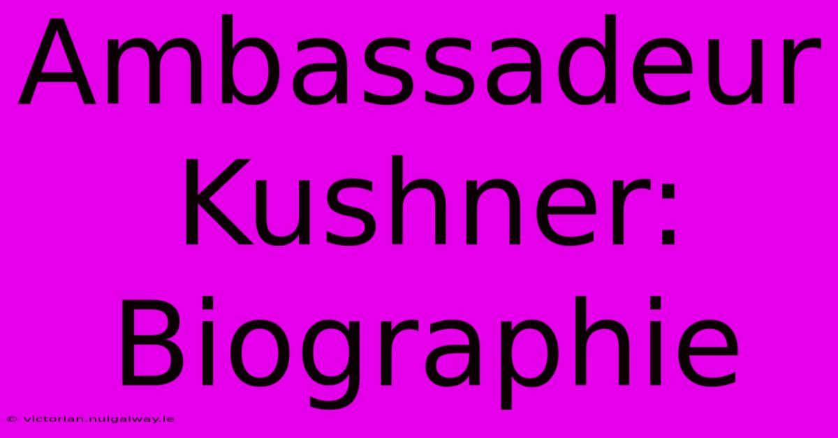 Ambassadeur Kushner: Biographie