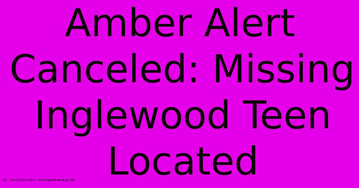 Amber Alert Canceled: Missing Inglewood Teen Located