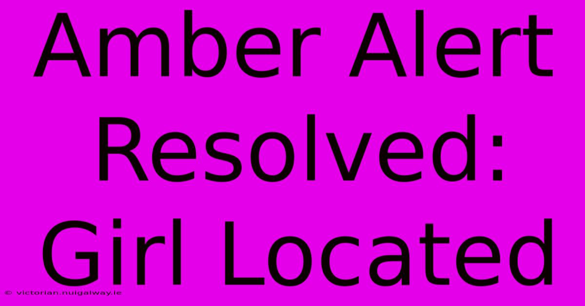 Amber Alert Resolved: Girl Located