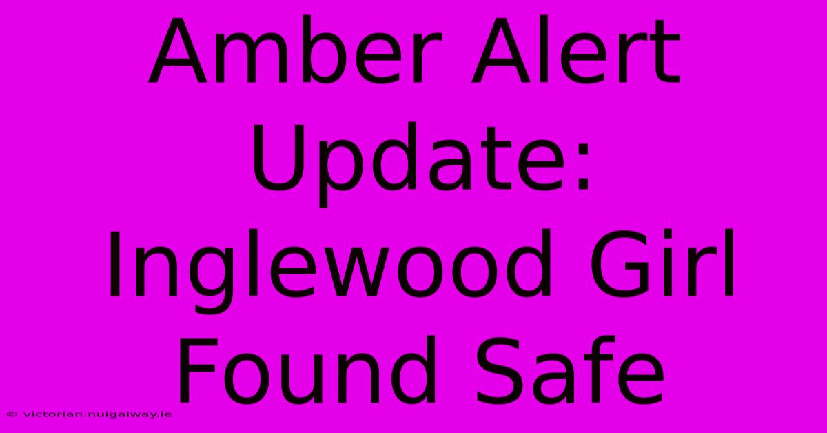 Amber Alert Update: Inglewood Girl Found Safe