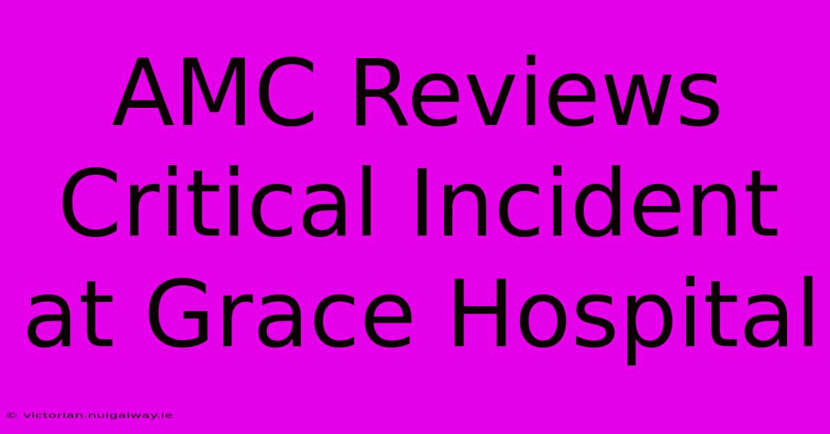 AMC Reviews Critical Incident At Grace Hospital