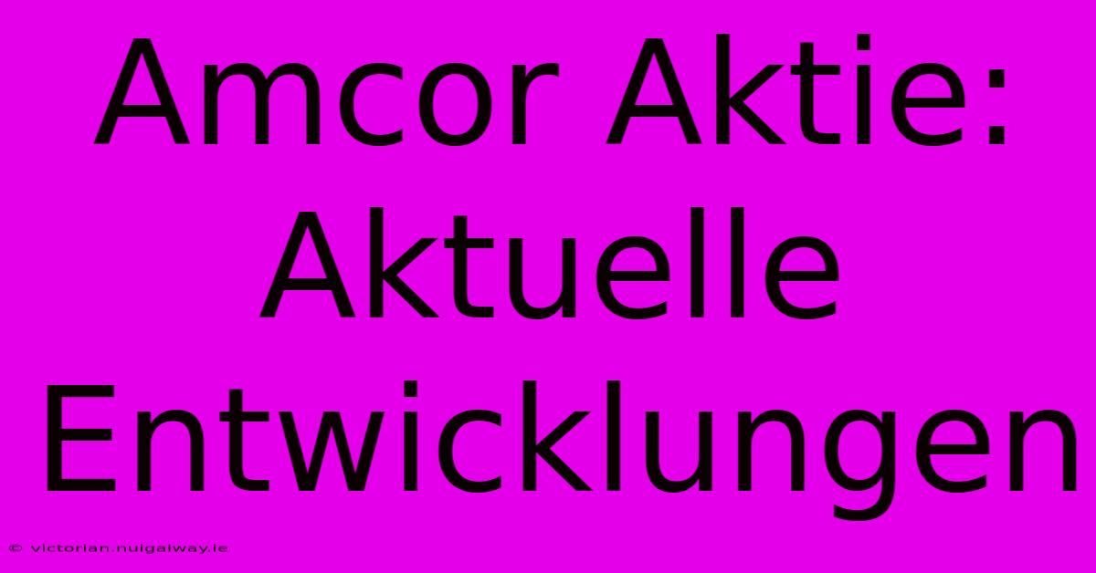 Amcor Aktie: Aktuelle Entwicklungen