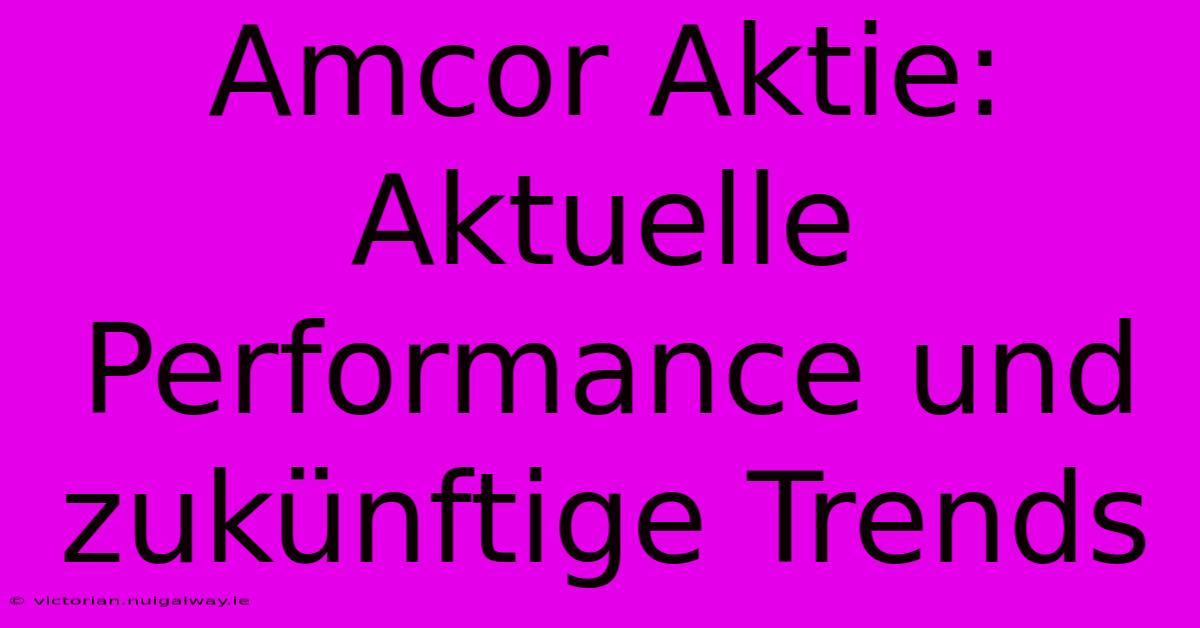 Amcor Aktie: Aktuelle Performance Und Zukünftige Trends 